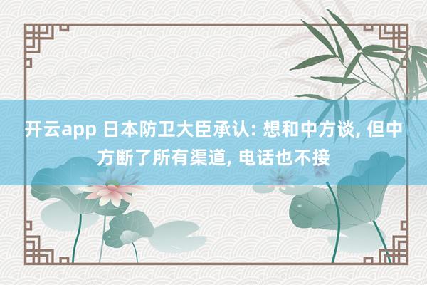 开云app 日本防卫大臣承认: 想和中方谈, 但中方断了所有渠道, 电话也不接