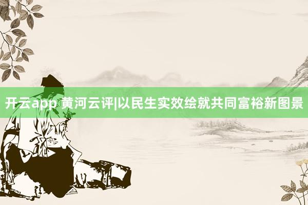 开云app 黄河云评|以民生实效绘就共同富裕新图景