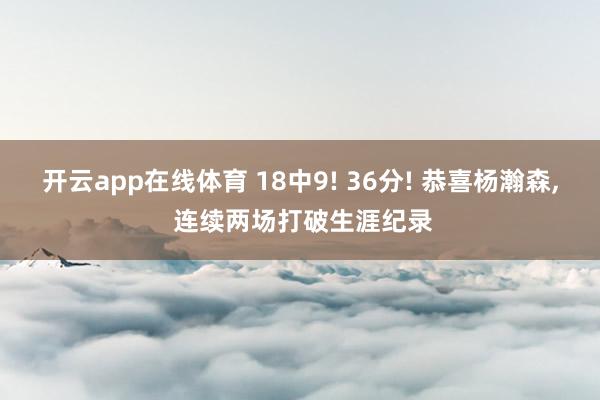 开云app在线体育 18中9! 36分! 恭喜杨瀚森, 连续两场打破生涯纪录