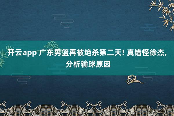 开云app 广东男篮再被绝杀第二天! 真错怪徐杰, 分析输球原因