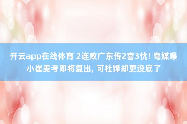 开云app在线体育 2连败广东传2喜3忧! 粤媒曝小崔麦考即将复出, 可杜锋却更没底了