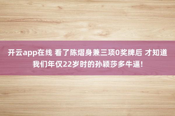 开云app在线 看了陈熠身兼三项0奖牌后 才知道我们年仅22岁时的孙颖莎多牛逼!