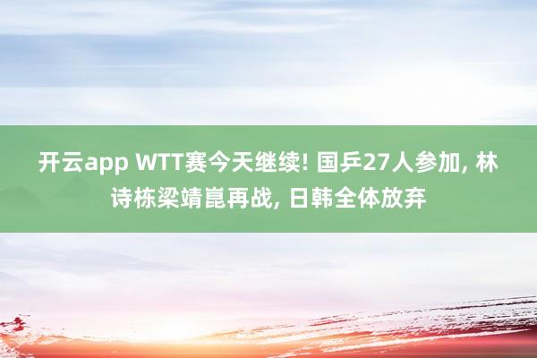 开云app WTT赛今天继续! 国乒27人参加, 林诗栋梁靖崑再战, 日韩全体放弃