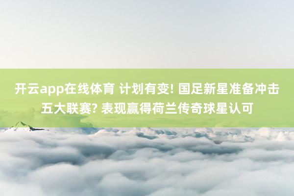 开云app在线体育 计划有变! 国足新星准备冲击五大联赛? 表现赢得荷兰传奇球星认可