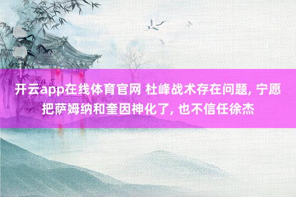 开云app在线体育官网 杜峰战术存在问题, 宁愿把萨姆纳和奎因神化了, 也不信任徐杰
