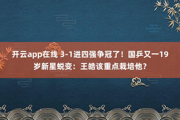 开云app在线 3-1进四强争冠了！国乒又一19岁新星蜕变：王皓该重点栽培他？