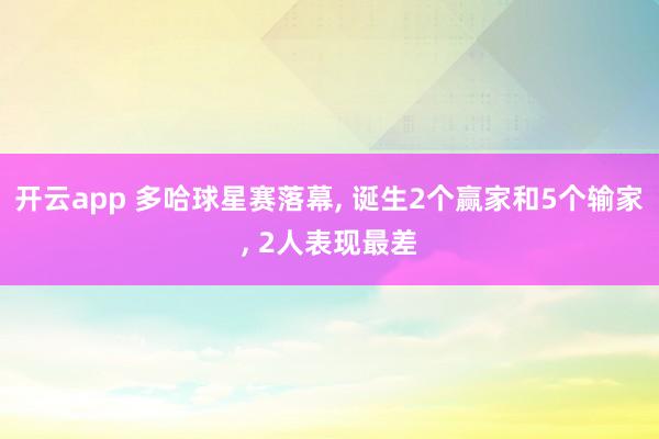 开云app 多哈球星赛落幕, 诞生2个赢家和5个输家, 2人表现最差