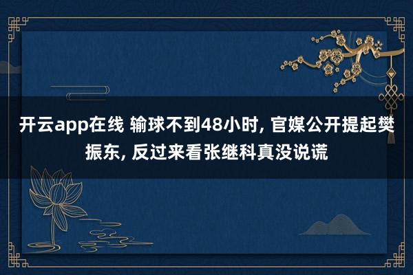 开云app在线 输球不到48小时, 官媒公开提起樊振东, 反过来看张继科真没说谎