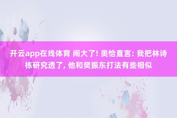 开云app在线体育 闹大了! 奥恰直言: 我把林诗栋研究透了, 他和樊振东打法有些相似