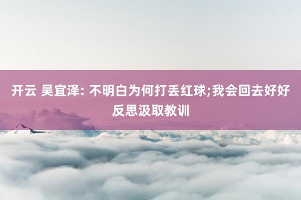 开云 吴宜泽: 不明白为何打丢红球;我会回去好好反思汲取教训