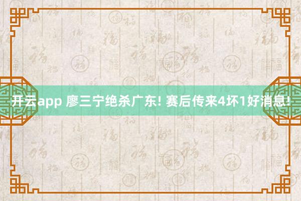 开云app 廖三宁绝杀广东! 赛后传来4坏1好消息!