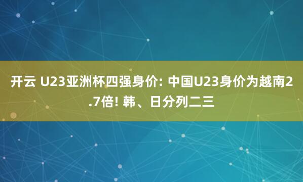 开云 U23亚洲杯四强身价: 中国U23身价为越南2.7倍! 韩、日分列二三