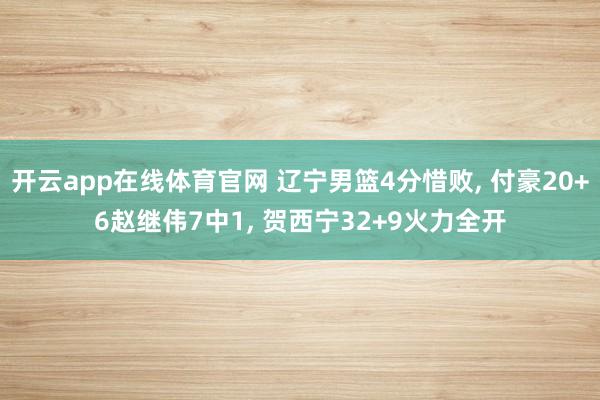 开云app在线体育官网 辽宁男篮4分惜败, 付豪20+6赵继伟7中1, 贺西宁32+9火力全开