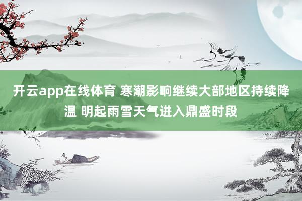 开云app在线体育 寒潮影响继续大部地区持续降温 明起雨雪天气进入鼎盛时段