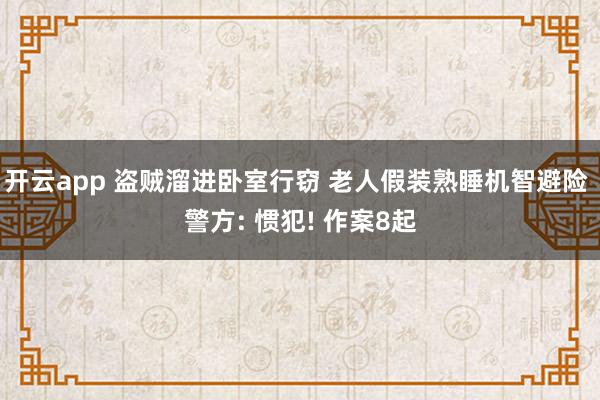 开云app 盗贼溜进卧室行窃 老人假装熟睡机智避险 警方: 惯犯! 作案8起