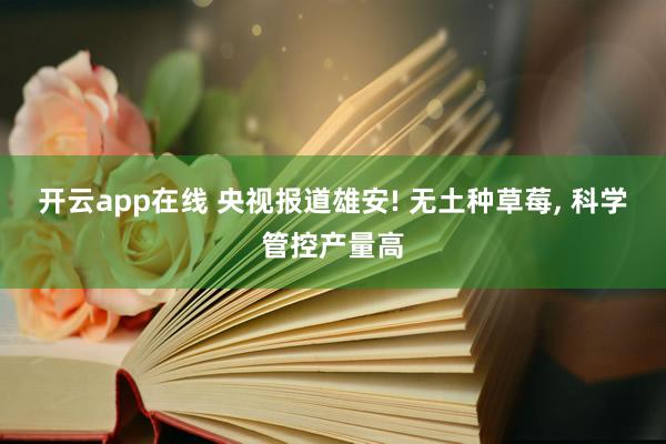 开云app在线 央视报道雄安! 无土种草莓, 科学管控产量高