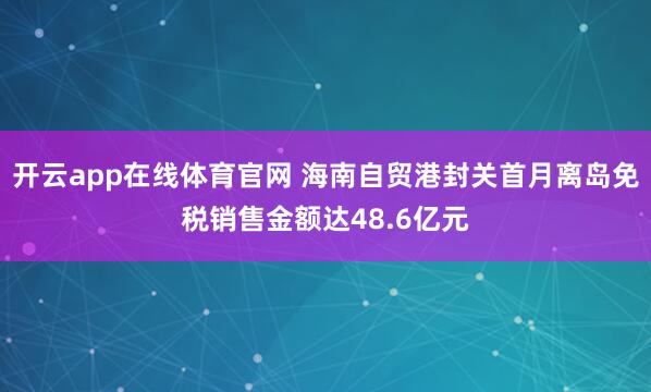 开云app在线体育官网 海南自贸港封关首月离岛免税销售金额达48.6亿元