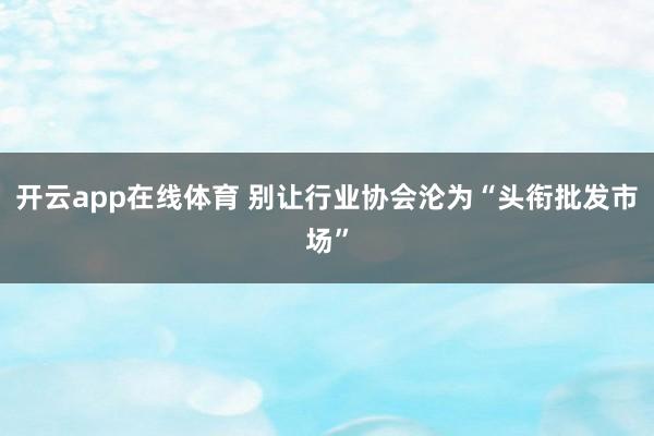 开云app在线体育 别让行业协会沦为“头衔批发市场”
