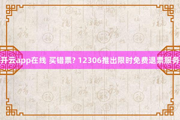 开云app在线 买错票? 12306推出限时免费退票服务