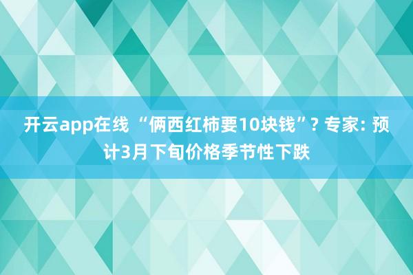 开云app在线 “俩西红柿要10块钱”? 专家: 预计3月下旬价格季节性下跌