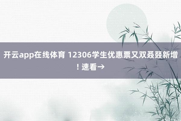 开云app在线体育 12306学生优惠票又双叒叕新增! 速看→