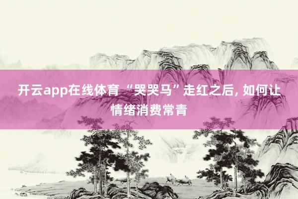 开云app在线体育 “哭哭马”走红之后, 如何让情绪消费常青