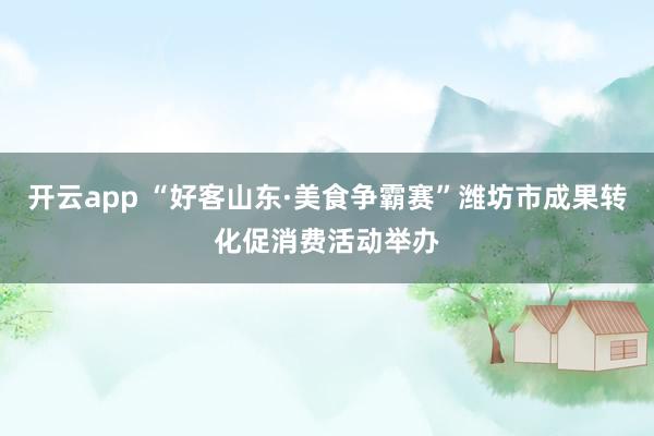 开云app “好客山东·美食争霸赛”潍坊市成果转化促消费活动举办