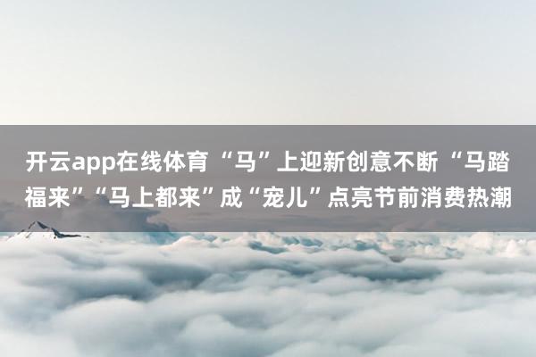 开云app在线体育 “马”上迎新创意不断 “马踏福来”“马上都来”成“宠儿”点亮节前消费热潮