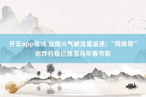 开云app在线 当烟火气被流量追逐: “鸡排哥”巡炸行程已排至马年春节前