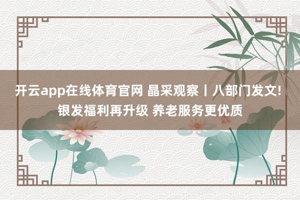 开云app在线体育官网 晶采观察丨八部门发文! 银发福利再升级 养老服务更优质