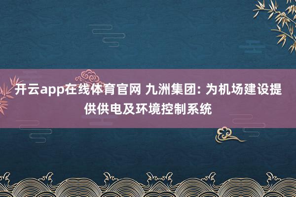 开云app在线体育官网 九洲集团: 为机场建设提供供电及环境控制系统
