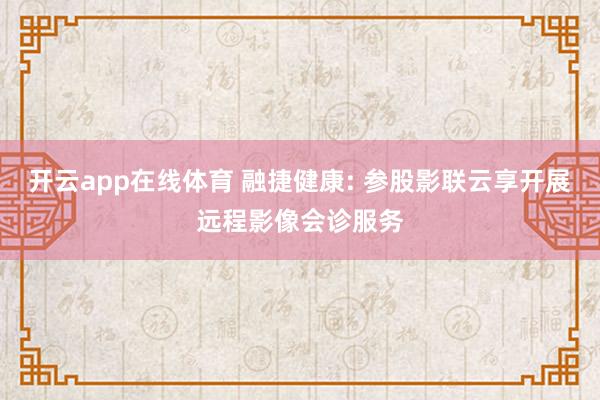 开云app在线体育 融捷健康: 参股影联云享开展远程影像会诊服务