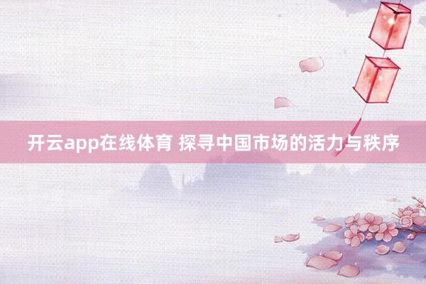 开云app在线体育 探寻中国市场的活力与秩序