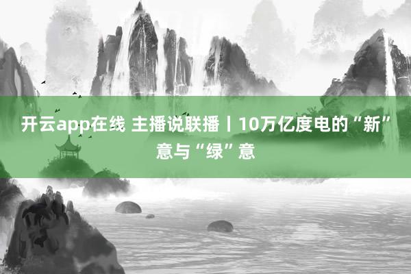 开云app在线 主播说联播丨10万亿度电的“新”意与“绿”意