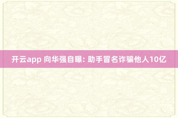 开云app 向华强自曝: 助手冒名诈骗他人10亿