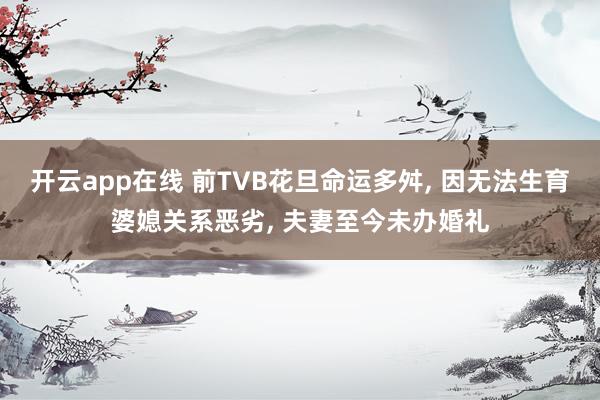 开云app在线 前TVB花旦命运多舛, 因无法生育婆媳关系恶劣, 夫妻至今未办婚礼