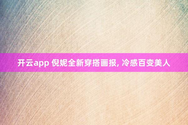 开云app 倪妮全新穿搭画报, 冷感百变美人
