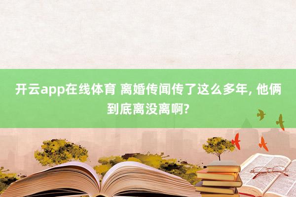 开云app在线体育 离婚传闻传了这么多年, 他俩到底离没离啊?