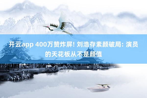 开云app 400万赞炸屏! 刘浩存素颜破局: 演员的天花板从不是颜值
