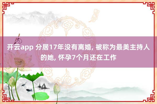 开云app 分居17年没有离婚, 被称为最美主持人的她, 怀孕7个月还在工作