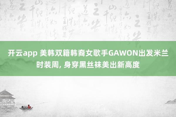 开云app 美韩双籍韩裔女歌手GAWON出发米兰时装周, 身穿黑丝袜美出新高度