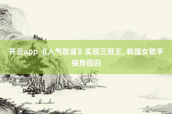 开云app 《人气歌谣》实现三冠王, 韩国女歌手强势回归
