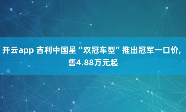 开云app 吉利中国星“双冠车型”推出冠军一口价, 售4.88万元起