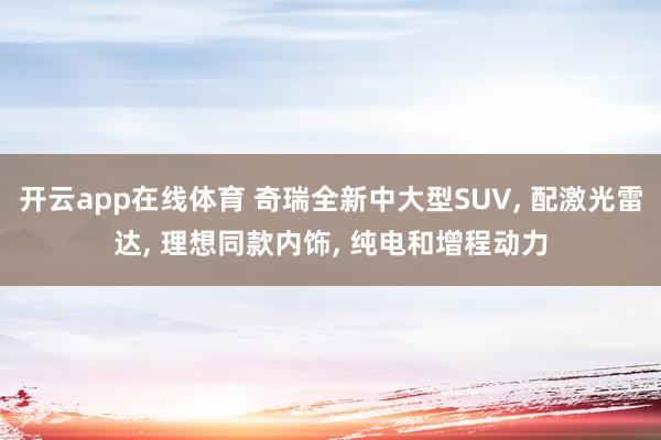 开云app在线体育 奇瑞全新中大型SUV, 配激光雷达, 理想同款内饰, 纯电和增程动力