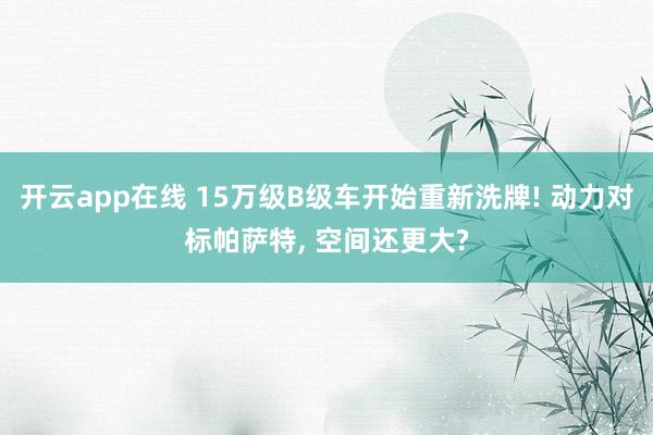 开云app在线 15万级B级车开始重新洗牌! 动力对标帕萨特, 空间还更大?