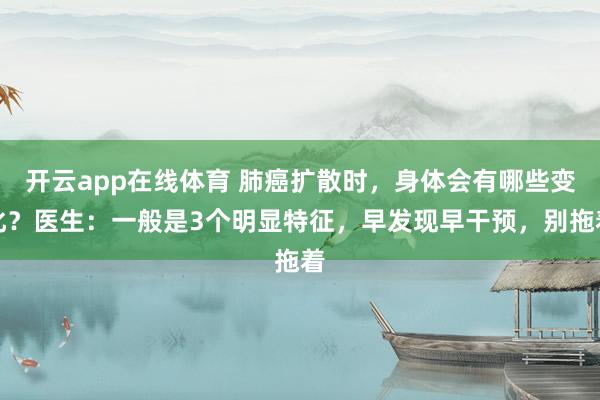 开云app在线体育 肺癌扩散时,身体会有哪些变化?医生:一般是3个明显特征,早发现早干预,别拖着