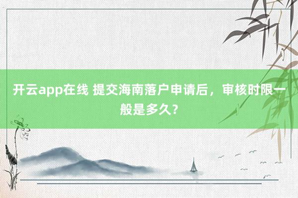 开云app在线 提交海南落户申请后，审核时限一般是多久？