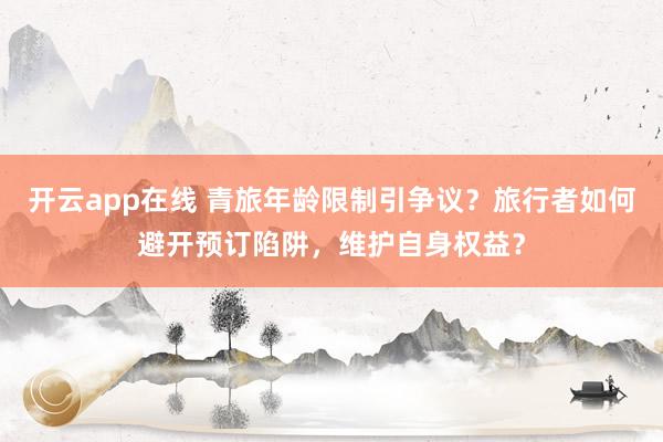 开云app在线 青旅年龄限制引争议？旅行者如何避开预订陷阱，维护自身权益？