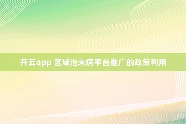 开云app 区域治未病平台推广的政策利用