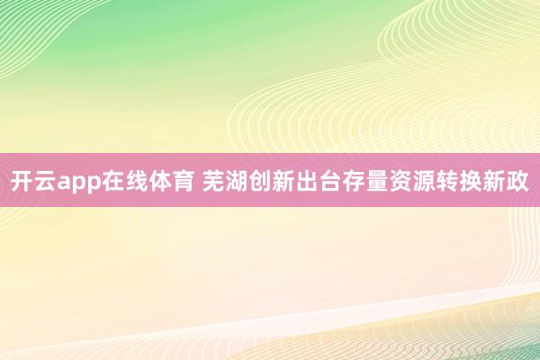 开云app在线体育 芜湖创新出台存量资源转换新政